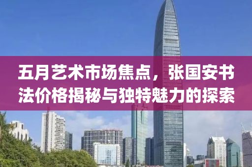 五月艺术市场焦点，张国安书法价格揭秘与独特魅力的探索