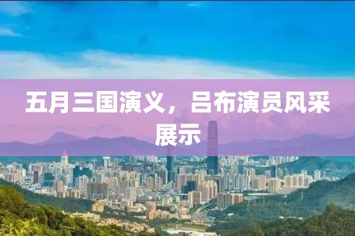 五月三国演义，吕布演员风采展示