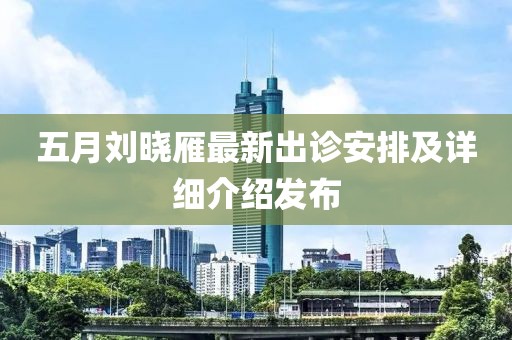 五月刘晓雁最新出诊安排及详细介绍发布