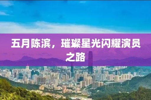 五月陈滨，璀璨星光闪耀演员之路