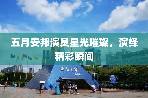 五月安邦演员星光璀璨，演绎精彩瞬间