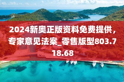2024新奥正版资料免费提供，专家意见法案_零售版型803.718.68