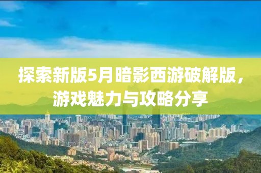 探索新版5月暗影西游破解版，游戏魅力与攻略分享