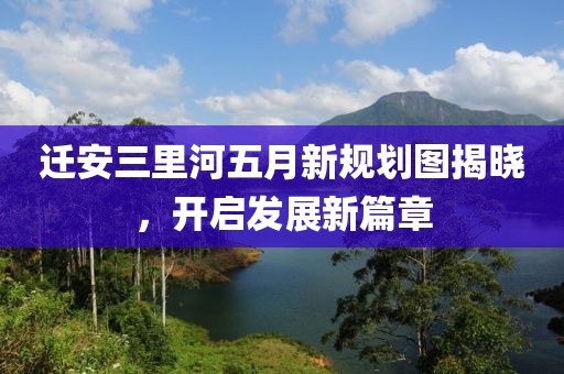 迁安三里河五月新规划图揭晓，开启发展新篇章
