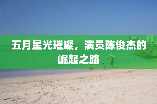五月星光璀璨，演员陈俊杰的崛起之路