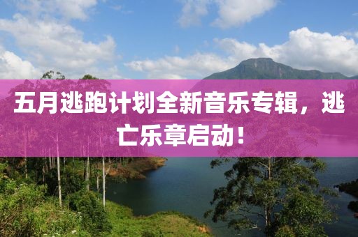 五月逃跑计划全新音乐专辑，逃亡乐章启动！