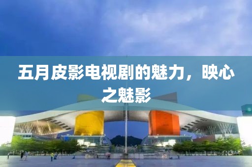 五月皮影电视剧的魅力，映心之魅影