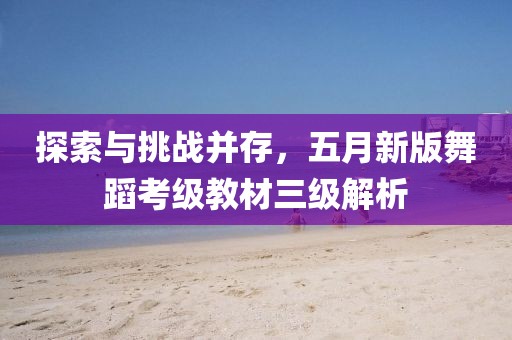 探索与挑战并存，五月新版舞蹈考级教材三级解析