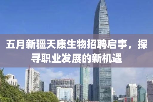 五月新疆天康生物招聘启事，探寻职业发展的新机遇