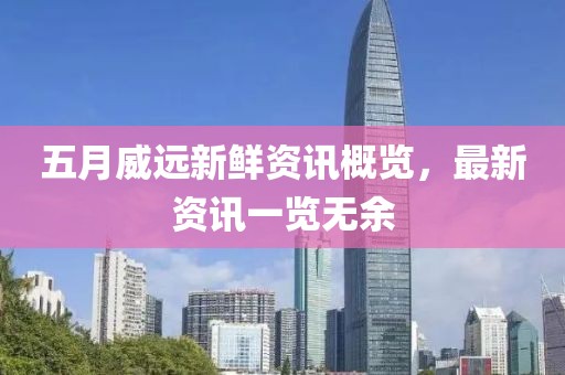 五月威远新鲜资讯概览，最新资讯一览无余