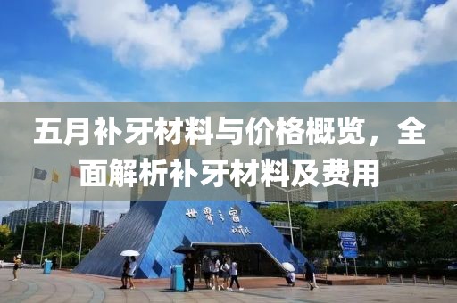 五月补牙材料与价格概览，全面解析补牙材料及费用