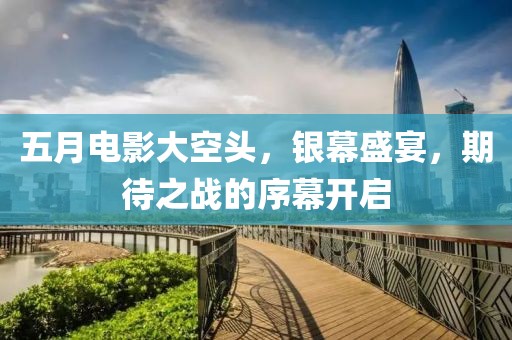 五月电影大空头，银幕盛宴，期待之战的序幕开启