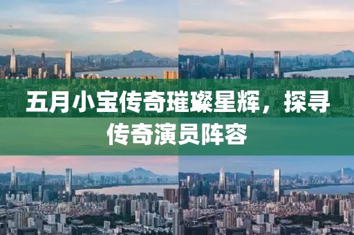 五月小宝传奇璀璨星辉，探寻传奇演员阵容