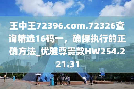 王中王72396.cσm.72326查询精选16码一，确保执行的正确方法_优雅尊贵款HW254.221.31