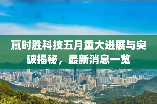 赢时胜科技五月重大进展与突破揭秘，最新消息一览