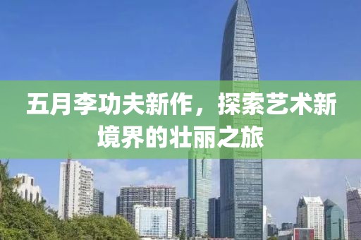 五月李功夫新作，探索艺术新境界的壮丽之旅