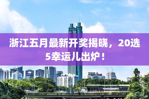 浙江五月最新开奖揭晓，20选5幸运儿出炉！