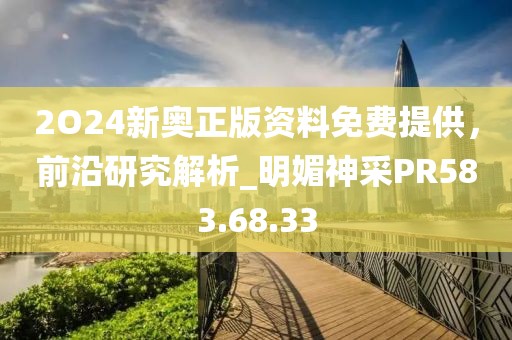 2O24新奥正版资料免费提供，前沿研究解析_明媚神采PR583.68.33