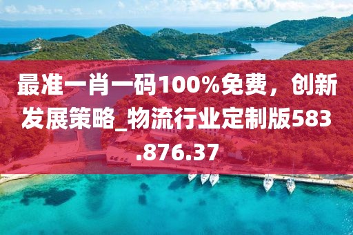 最准一肖一码100%免费，创新发展策略_物流行业定制版583.876.37
