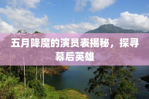五月降魔的演员表揭秘，探寻幕后英雄
