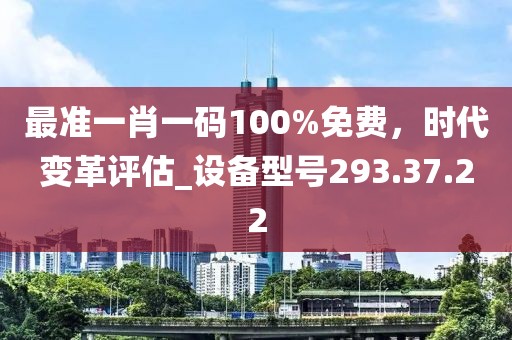 最准一肖一码100%免费，时代变革评估_设备型号293.37.22