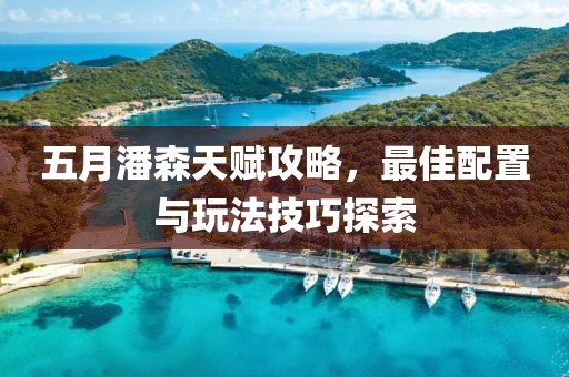 五月潘森天赋攻略，最佳配置与玩法技巧探索
