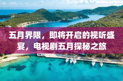 五月界限，即将开启的视听盛宴，电视剧五月探秘之旅