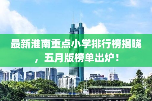 最新淮南重点小学排行榜揭晓，五月版榜单出炉！