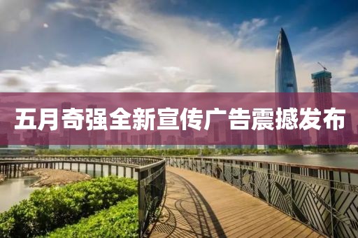 五月奇强全新宣传广告震撼发布