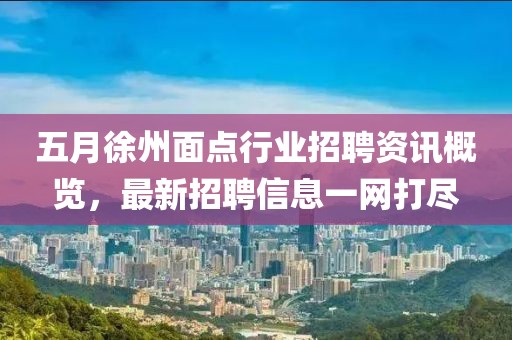 五月徐州面点行业招聘资讯概览，最新招聘信息一网打尽