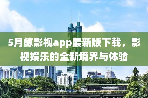 5月鲸影视app最新版下载，影视娱乐的全新境界与体验