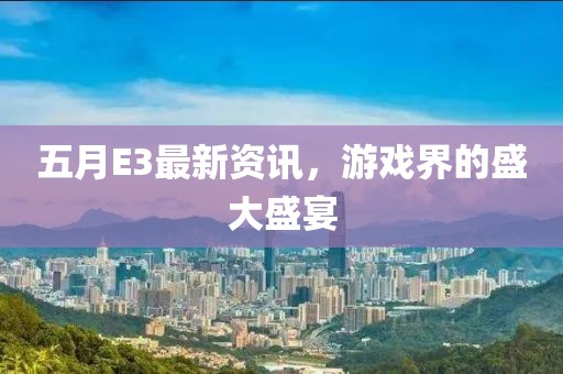 五月E3最新资讯，游戏界的盛大盛宴