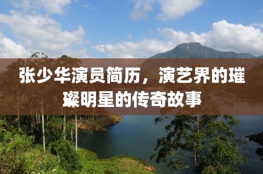 张少华演员简历，演艺界的璀璨明星的传奇故事