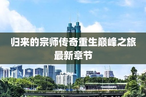 归来的宗师传奇重生巅峰之旅最新章节