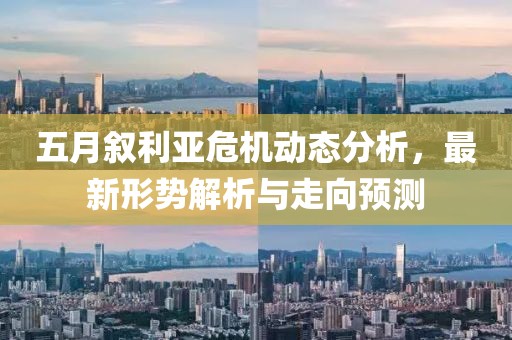 五月叙利亚危机动态分析，最新形势解析与走向预测