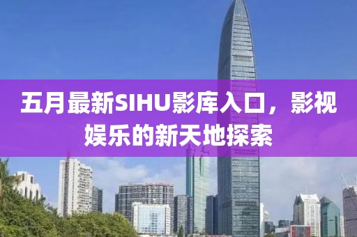 五月最新SIHU影库入口，影视娱乐的新天地探索