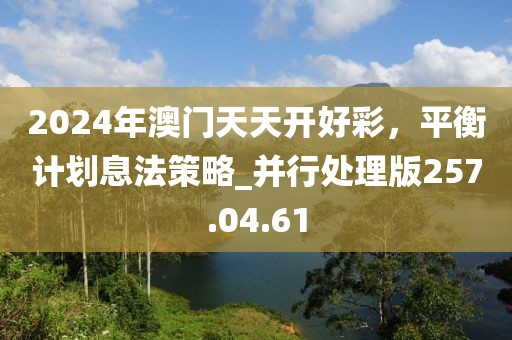 2024年澳门天天开好彩，平衡计划息法策略_并行处理版257.04.61