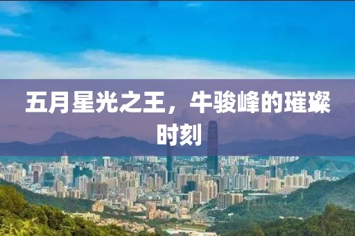 五月星光之王，牛骏峰的璀璨时刻