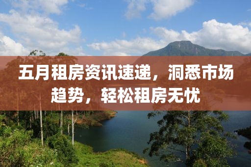 五月租房资讯速递，洞悉市场趋势，轻松租房无忧