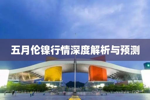 五月伦镍行情深度解析与预测