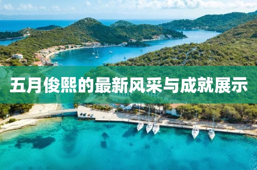 五月俊熙的最新风采与成就展示