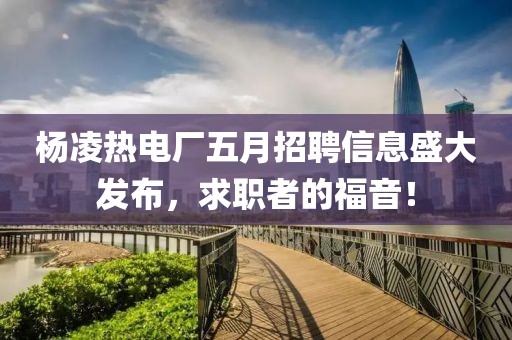 杨凌热电厂五月招聘信息盛大发布，求职者的福音！