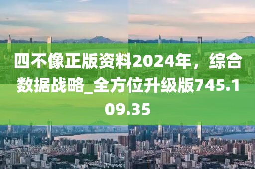 四不像正版资料2024年，综合数据战略_全方位升级版745.109.35
