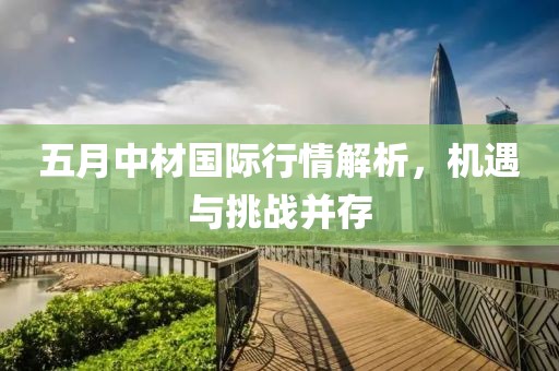 五月中材国际行情解析，机遇与挑战并存