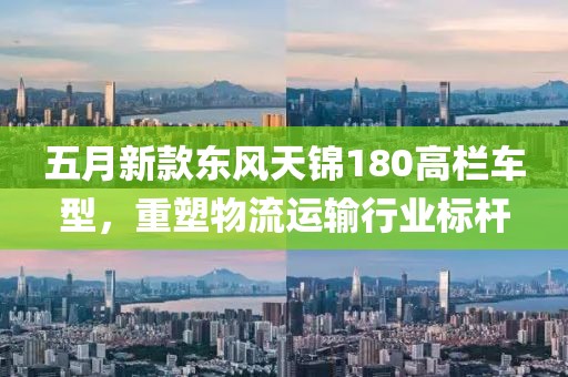 五月新款东风天锦180高栏车型，重塑物流运输行业标杆