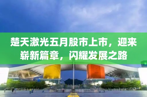楚天激光五月股市上市，迎来崭新篇章，闪耀发展之路