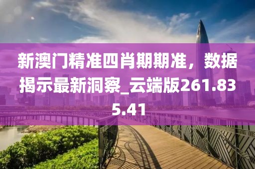 新澳门精准四肖期期准，数据揭示最新洞察_云端版261.835.41