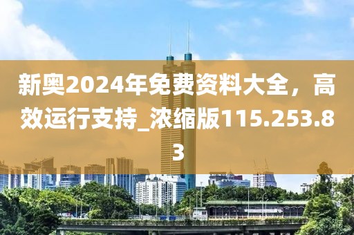新奥2024年免费资料大全，高效运行支持_浓缩版115.253.83