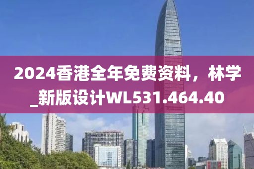 2024香港全年免费资料，林学_新版设计WL531.464.40