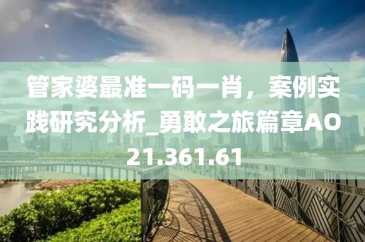 管家婆最准一码一肖，案例实践研究分析_勇敢之旅篇章AO21.361.61